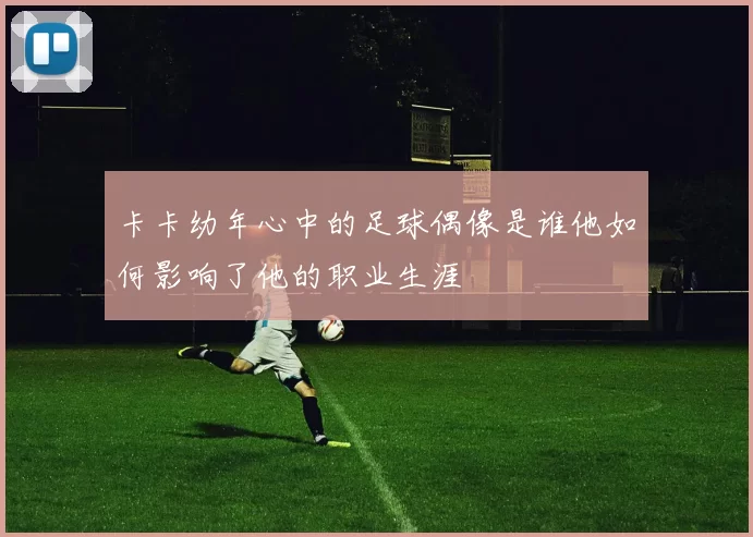 卡卡幼年心中的足球偶像是谁他如何影响了他的职业生涯