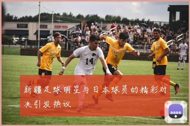 新疆足球明星与日本球员的精彩对决引发热议