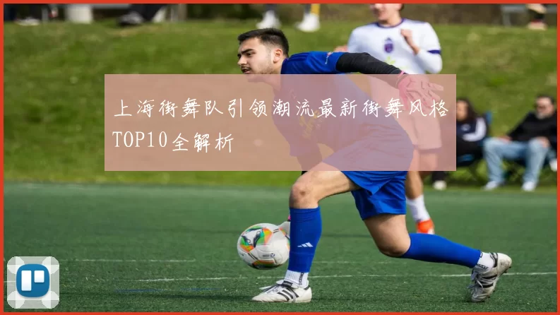 上海街舞队引领潮流最新街舞风格TOP10全解析