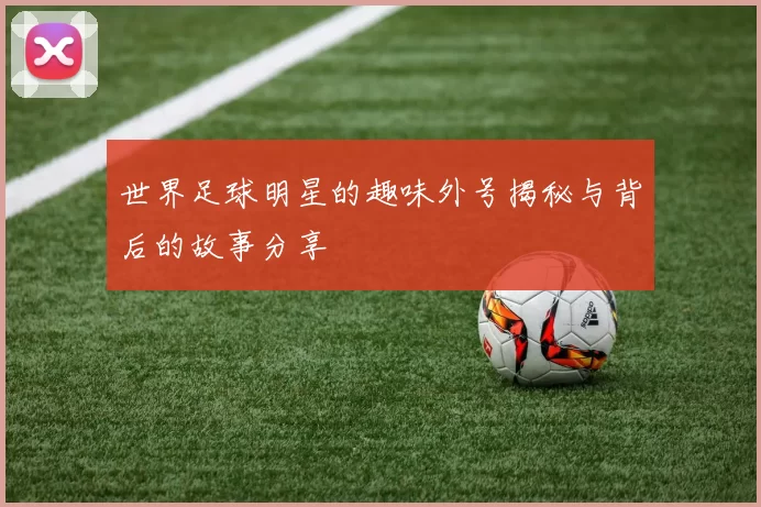 世界足球明星的趣味外号揭秘与背后的故事分享