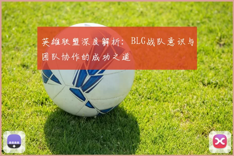 英雄联盟深度解析：BLG战队意识与团队协作的成功之道
