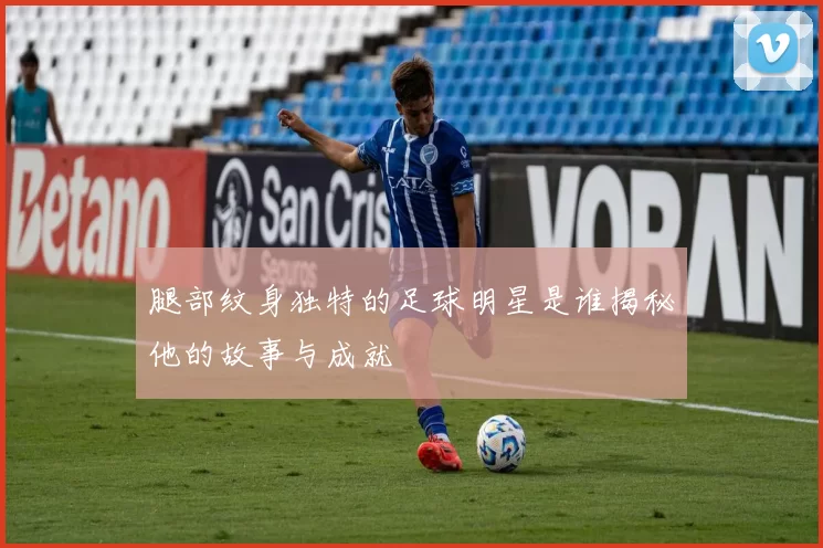 腿部纹身独特的足球明星是谁揭秘他的故事与成就