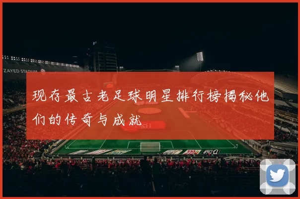 现存最古老足球明星排行榜揭秘他们的传奇与成就