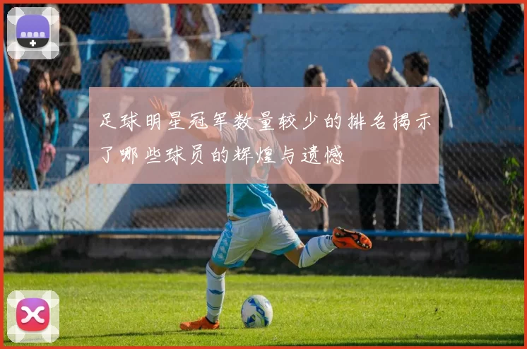 足球明星冠军数量较少的排名揭示了哪些球员的辉煌与遗憾