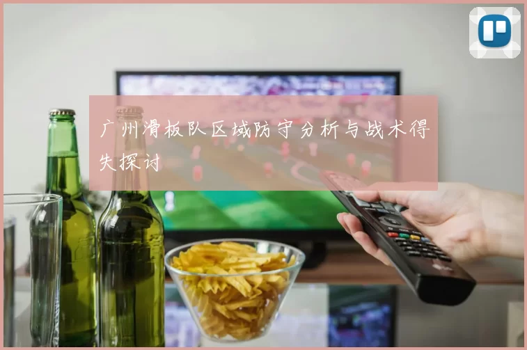 广州滑板队区域防守分析与战术得失探讨