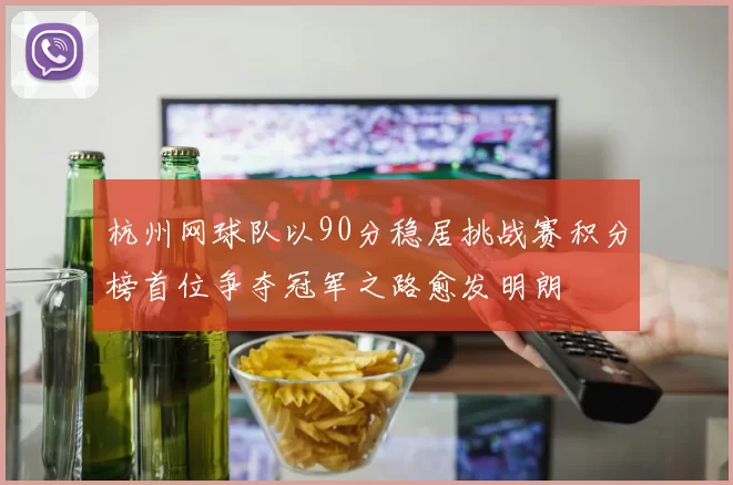 杭州网球队以90分稳居挑战赛积分榜首位争夺冠军之路愈发明朗