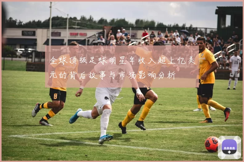全球顶级足球明星年收入超上亿美元的背后故事与市场影响分析