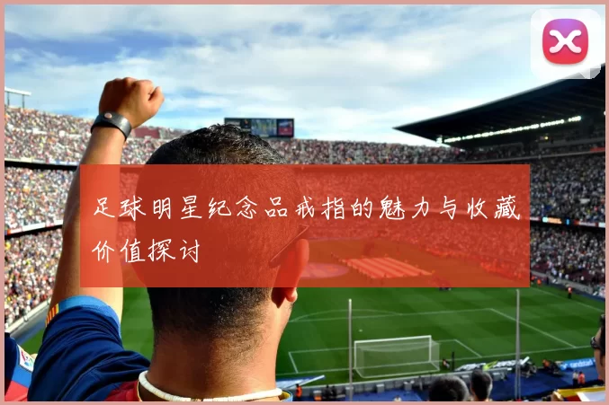 足球明星纪念品戒指的魅力与收藏价值探讨