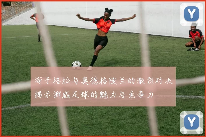 海于格松与奥德格陵兰的激烈对决揭示挪威足球的魅力与竞争力