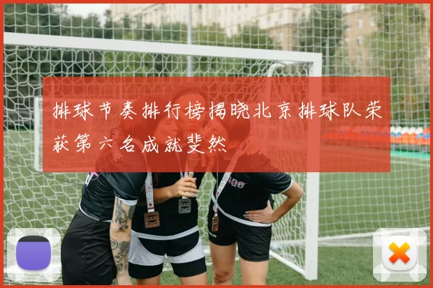 排球节奏排行榜揭晓北京排球队荣获第六名成就斐然