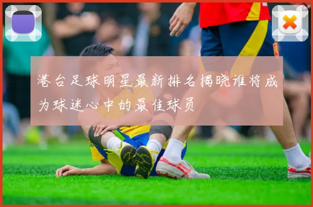 港台足球明星最新排名揭晓谁将成为球迷心中的最佳球员