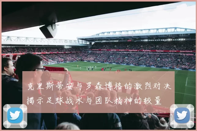 克里斯蒂安与罗森博格的激烈对决揭示足球战术与团队精神的较量