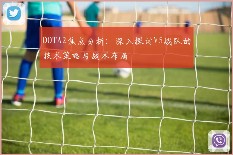 DOTA2焦点分析：深入探讨V5战队的技术策略与战术布局