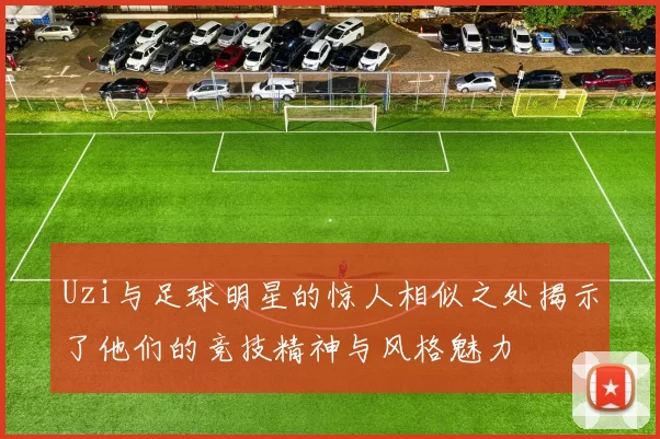 Uzi与足球明星的惊人相似之处揭示了他们的竞技精神与风格魅力