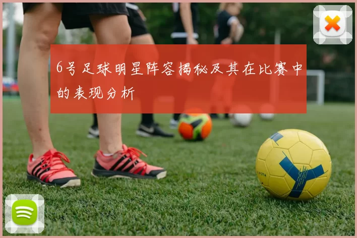 6号足球明星阵容揭秘及其在比赛中的表现分析