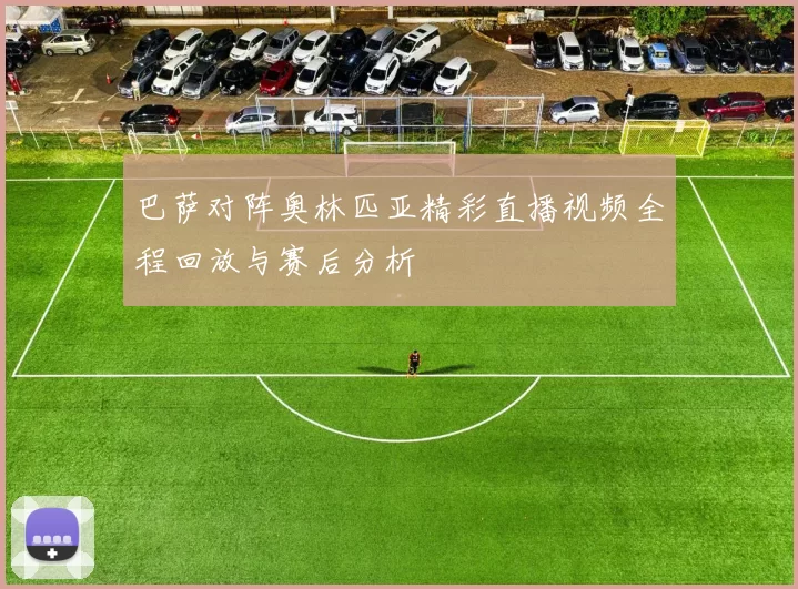 巴萨对阵奥林匹亚精彩直播视频全程回放与赛后分析