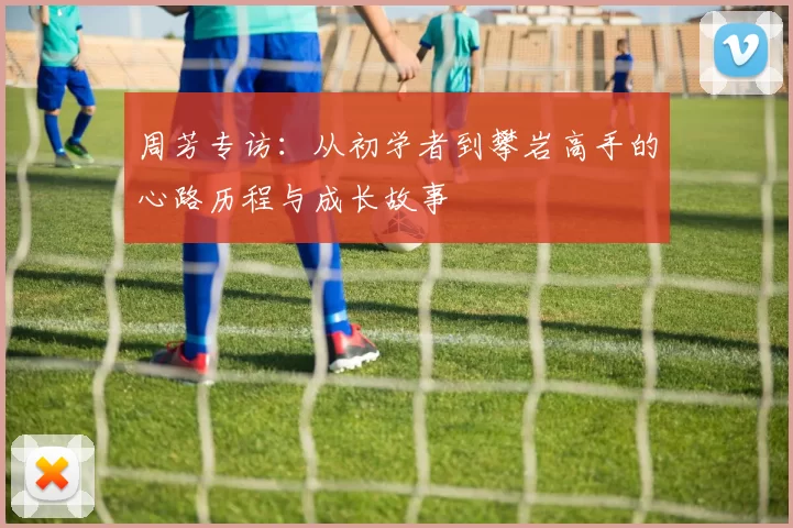 周芳专访：从初学者到攀岩高手的心路历程与成长故事