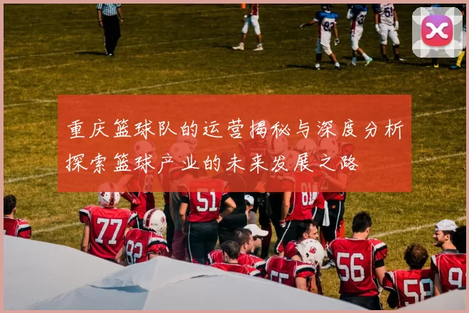 重庆篮球队的运营揭秘与深度分析探索篮球产业的未来发展之路