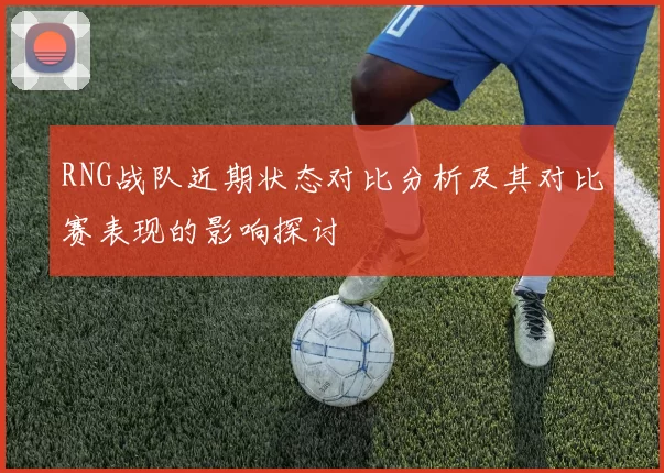 RNG战队近期状态对比分析及其对比赛表现的影响探讨
