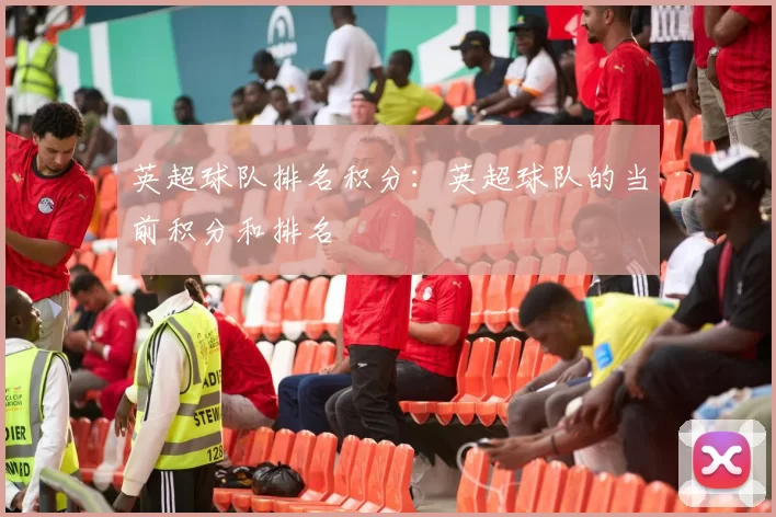 英超球队排名积分：英超球队的当前积分和排名