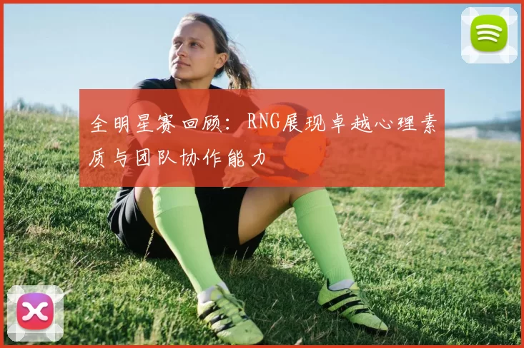 全明星赛回顾：RNG展现卓越心理素质与团队协作能力