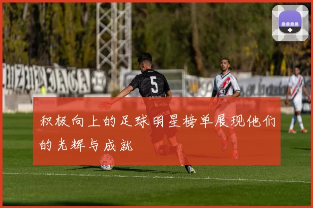 积极向上的足球明星榜单展现他们的光辉与成就