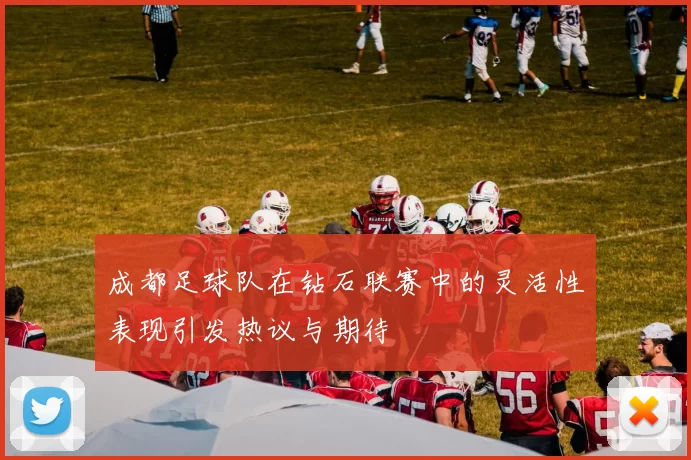 成都足球队在钻石联赛中的灵活性表现引发热议与期待