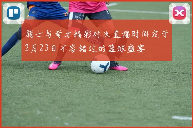 骑士与奇才精彩对决直播时间定于2月23日不容错过的篮球盛宴