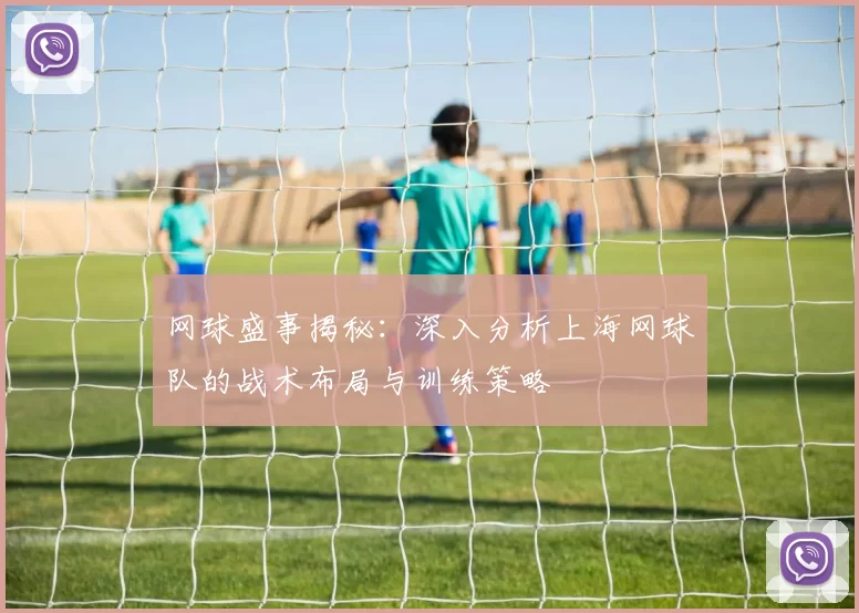 网球盛事揭秘：深入分析上海网球队的战术布局与训练策略