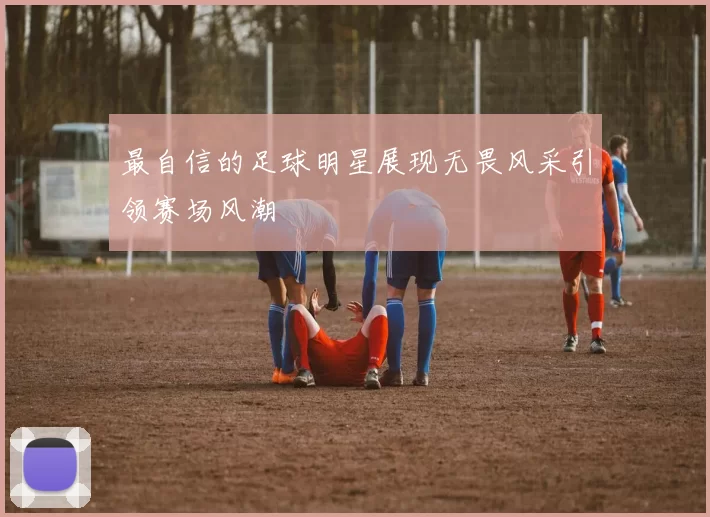 最自信的足球明星展现无畏风采引领赛场风潮
