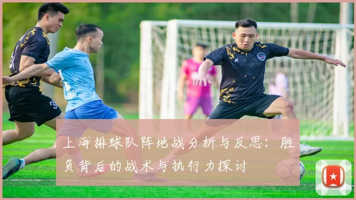 上海排球队阵地战分析与反思：胜负背后的战术与执行力探讨