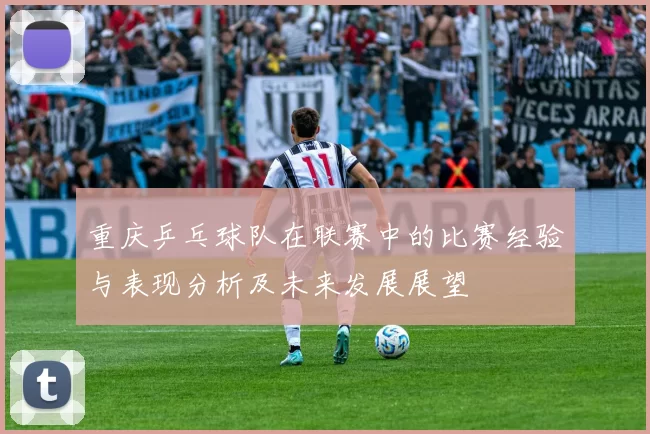 重庆乒乓球队在联赛中的比赛经验与表现分析及未来发展展望