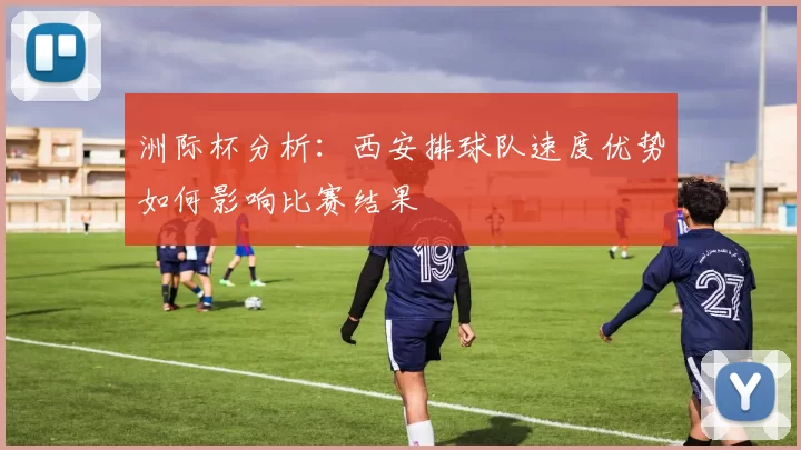 洲际杯分析：西安排球队速度优势如何影响比赛结果