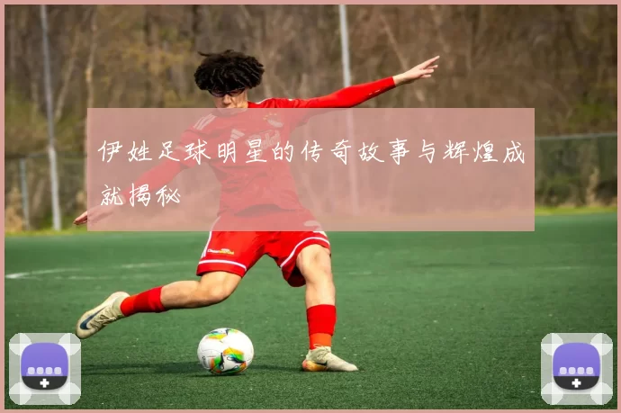 伊姓足球明星的传奇故事与辉煌成就揭秘