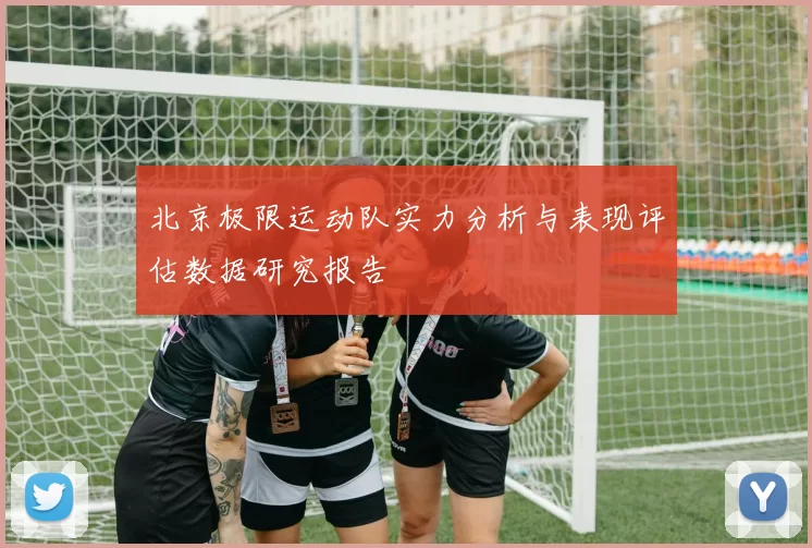 北京极限运动队实力分析与表现评估数据研究报告