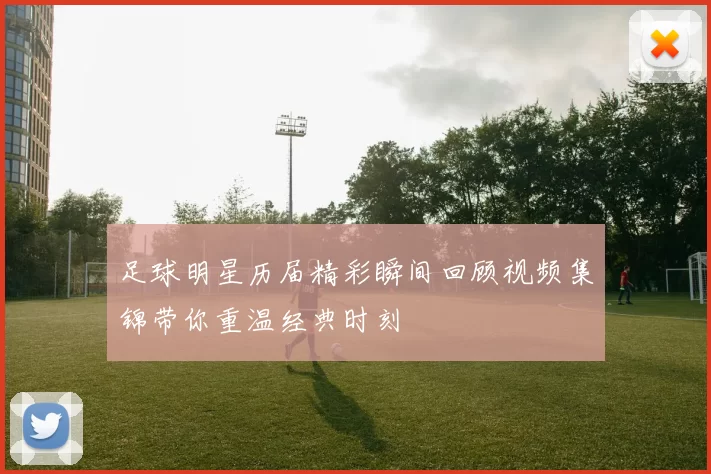足球明星历届精彩瞬间回顾视频集锦带你重温经典时刻