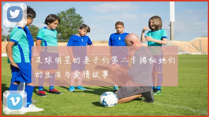 足球明星的妻子们第二季揭秘她们的生活与爱情故事