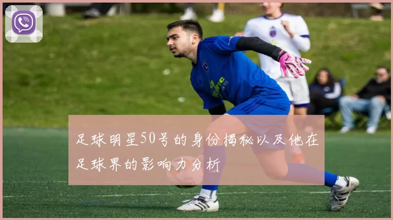 足球明星50号的身份揭秘以及他在足球界的影响力分析