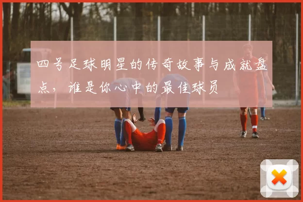 四号足球明星的传奇故事与成就盘点，谁是你心中的最佳球员