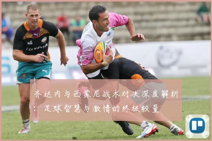 齐达内与西蒙尼战术对决深度解析：足球智慧与激情的终极较量