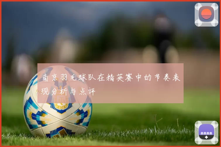 南京羽毛球队在精英赛中的节奏表现分析与点评