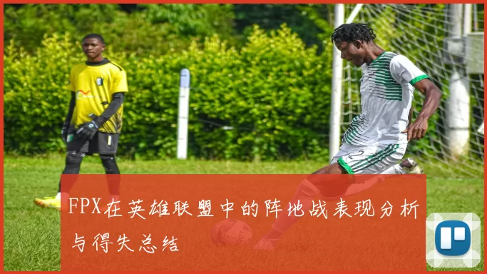 FPX在英雄联盟中的阵地战表现分析与得失总结