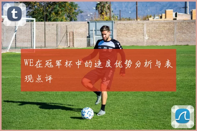 WE在冠军杯中的速度优势分析与表现点评