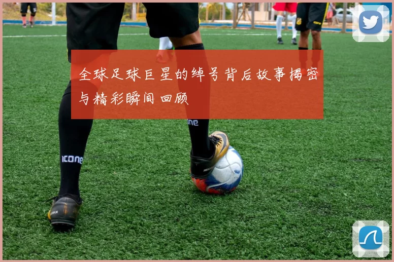 全球足球巨星的绰号背后故事揭密与精彩瞬间回顾