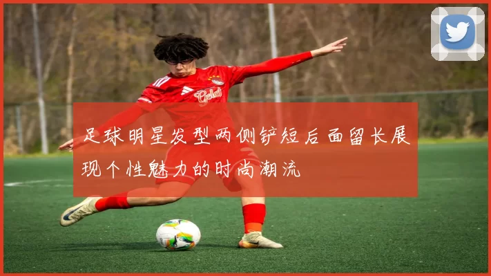足球明星发型两侧铲短后面留长展现个性魅力的时尚潮流