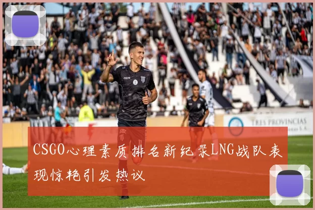 CSGO心理素质排名新纪录LNG战队表现惊艳引发热议