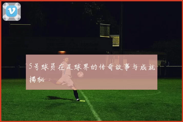 5号球员在足球界的传奇故事与成就揭秘