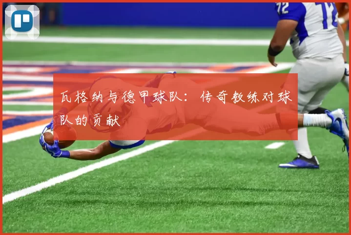 瓦格纳与德甲球队：传奇教练对球队的贡献