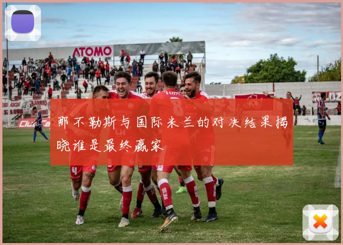 那不勒斯与国际米兰的对决结果揭晓谁是最终赢家