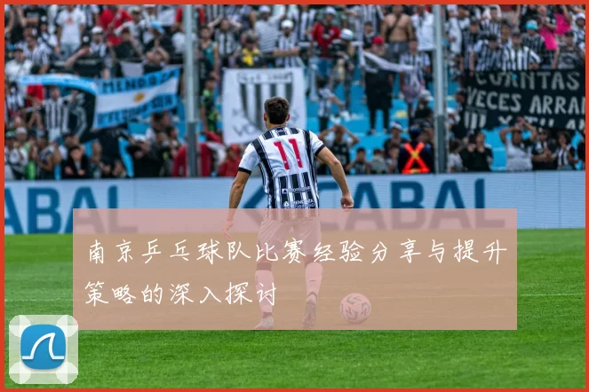 南京乒乓球队比赛经验分享与提升策略的深入探讨